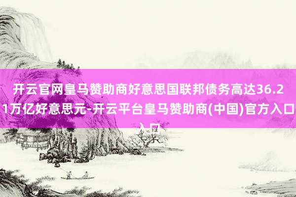开云官网皇马赞助商好意思国联邦债务高达36.21万亿好意思元-开云平台皇马赞助商(中国)官方入口