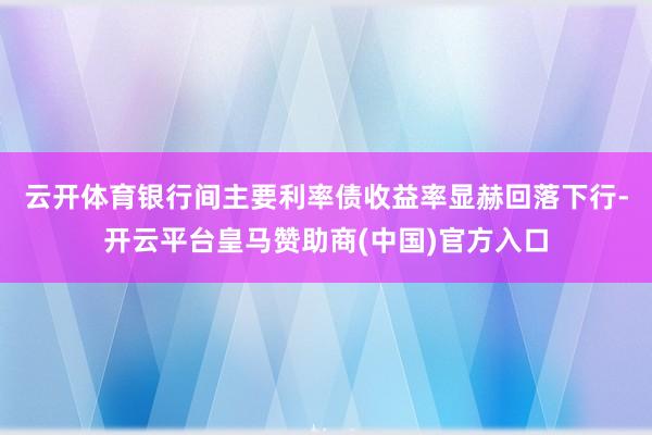 云开体育　　银行间主要利率债收益率显赫回落下行-开云平台皇马赞助商(中国)官方入口