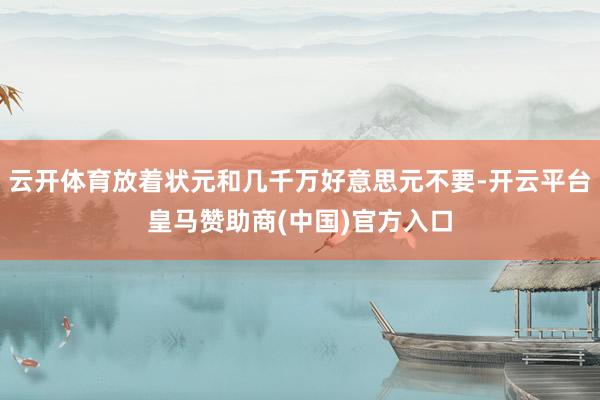 云开体育放着状元和几千万好意思元不要-开云平台皇马赞助商(中国)官方入口