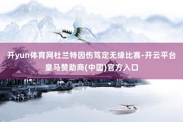 开yun体育网杜兰特因伤笃定无缘比赛-开云平台皇马赞助商(中国)官方入口