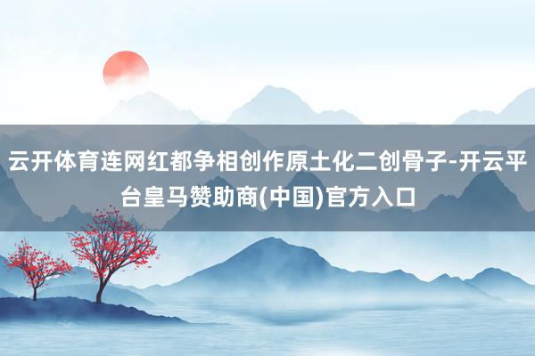 云开体育连网红都争相创作原土化二创骨子-开云平台皇马赞助商(中国)官方入口