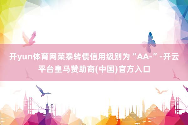 开yun体育网荣泰转债信用级别为“AA-”-开云平台皇马赞助商(中国)官方入口