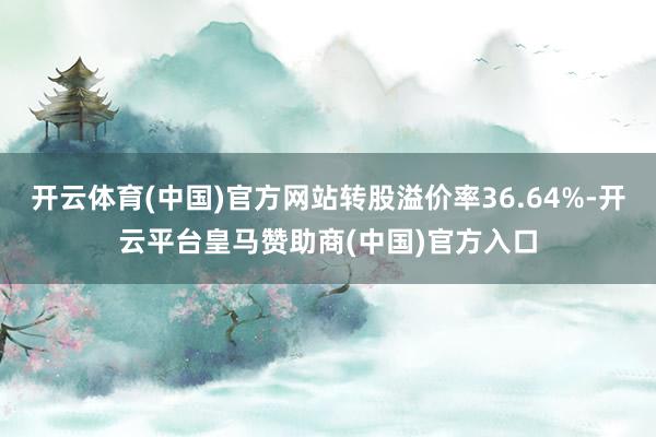 开云体育(中国)官方网站转股溢价率36.64%-开云平台皇马赞助商(中国)官方入口