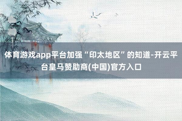 体育游戏app平台加强“印太地区”的知道-开云平台皇马赞助商(中国)官方入口