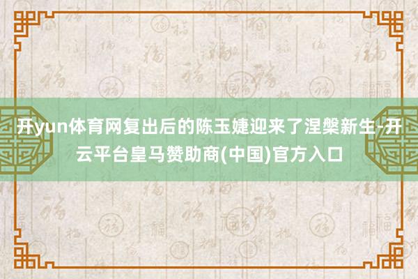 开yun体育网复出后的陈玉婕迎来了涅槃新生-开云平台皇马赞助商(中国)官方入口