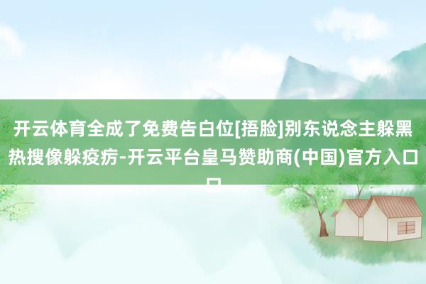 开云体育全成了免费告白位[捂脸]别东说念主躲黑热搜像躲疫疠-开云平台皇马赞助商(中国)官方入口