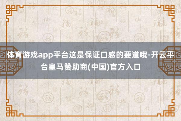 体育游戏app平台这是保证口感的要道哦-开云平台皇马赞助商(中国)官方入口