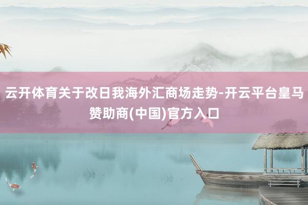 云开体育关于改日我海外汇商场走势-开云平台皇马赞助商(中国)官方入口