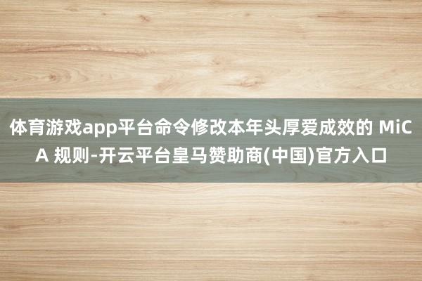 体育游戏app平台命令修改本年头厚爱成效的 MiCA 规则-开云平台皇马赞助商(中国)官方入口