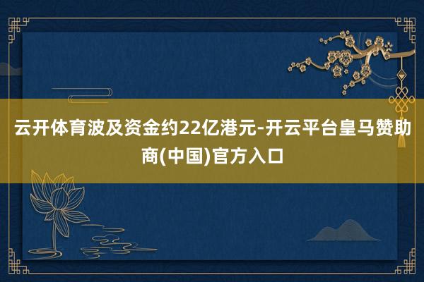 云开体育波及资金约22亿港元-开云平台皇马赞助商(中国)官方入口