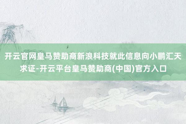 开云官网皇马赞助商　　新浪科技就此信息向小鹏汇天求证-开云平台皇马赞助商(中国)官方入口