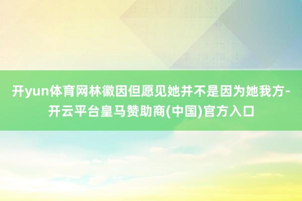开yun体育网林徽因但愿见她并不是因为她我方-开云平台皇马赞助商(中国)官方入口