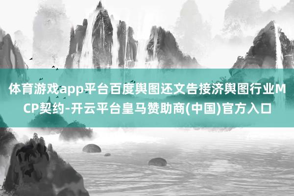 体育游戏app平台　　百度舆图还文告接济舆图行业MCP契约-开云平台皇马赞助商(中国)官方入口