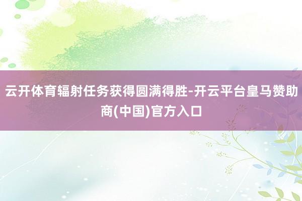云开体育辐射任务获得圆满得胜-开云平台皇马赞助商(中国)官方入口