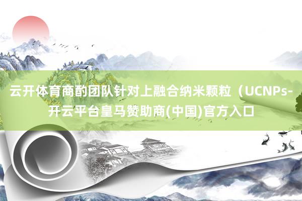 云开体育商酌团队针对上融合纳米颗粒（UCNPs-开云平台皇马赞助商(中国)官方入口