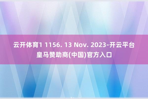云开体育1 1156. 13 Nov. 2023-开云平台皇马赞助商(中国)官方入口