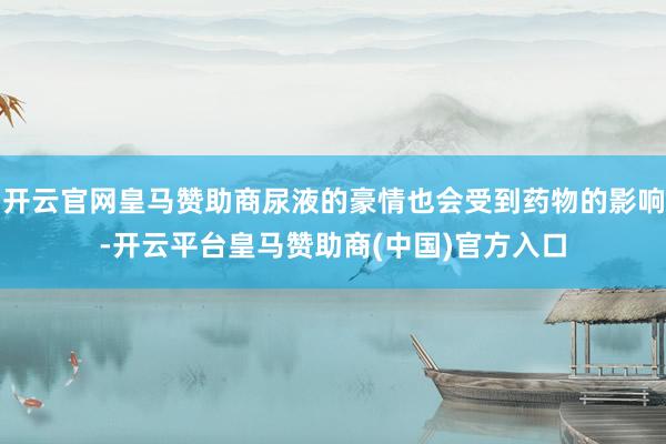 开云官网皇马赞助商尿液的豪情也会受到药物的影响-开云平台皇马赞助商(中国)官方入口