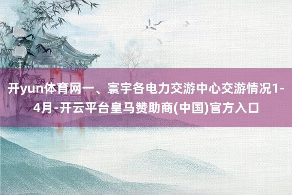 开yun体育网一、寰宇各电力交游中心交游情况1-4月-开云平台皇马赞助商(中国)官方入口