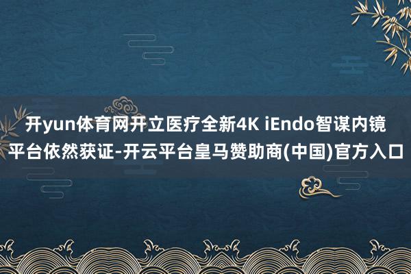 开yun体育网开立医疗全新4K iEndo智谋内镜平台依然获证-开云平台皇马赞助商(中国)官方入口