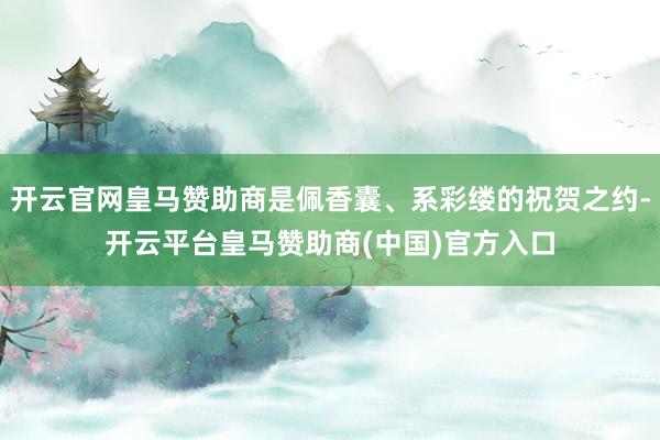 开云官网皇马赞助商是佩香囊、系彩缕的祝贺之约-开云平台皇马赞助商(中国)官方入口