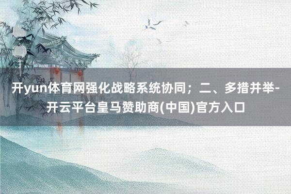 开yun体育网强化战略系统协同；二、多措并举-开云平台皇马赞助商(中国)官方入口