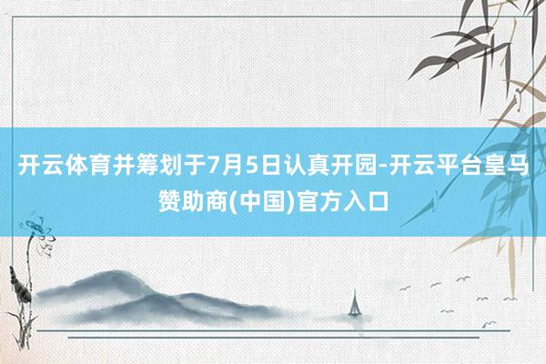 开云体育并筹划于7月5日认真开园-开云平台皇马赞助商(中国)官方入口