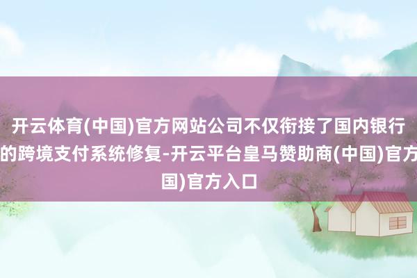开云体育(中国)官方网站公司不仅衔接了国内银行客户的跨境支付系统修复-开云平台皇马赞助商(中国)官方入口