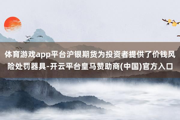 体育游戏app平台沪银期货为投资者提供了价钱风险处罚器具-开云平台皇马赞助商(中国)官方入口