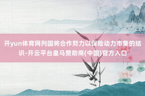 开yun体育网列国将合作努力以保险动力市集的结识-开云平台皇马赞助商(中国)官方入口