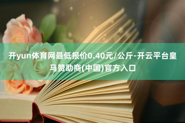 开yun体育网最低报价0.40元/公斤-开云平台皇马赞助商(中国)官方入口