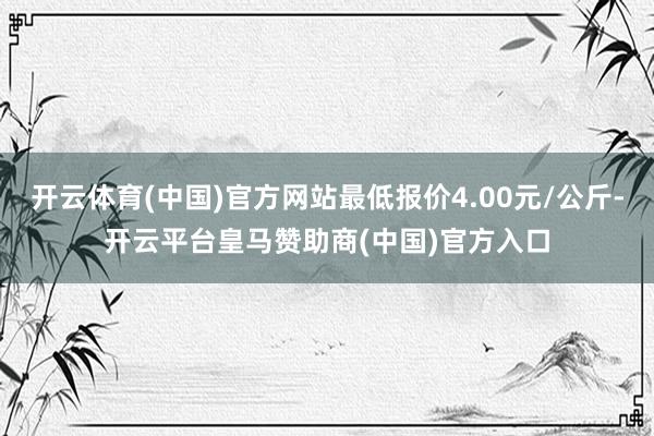 开云体育(中国)官方网站最低报价4.00元/公斤-开云平台皇马赞助商(中国)官方入口