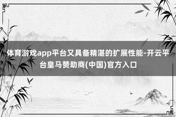 体育游戏app平台又具备精湛的扩展性能-开云平台皇马赞助商(中国)官方入口