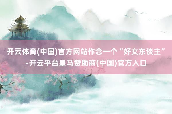 开云体育(中国)官方网站作念一个“好女东谈主”-开云平台皇马赞助商(中国)官方入口