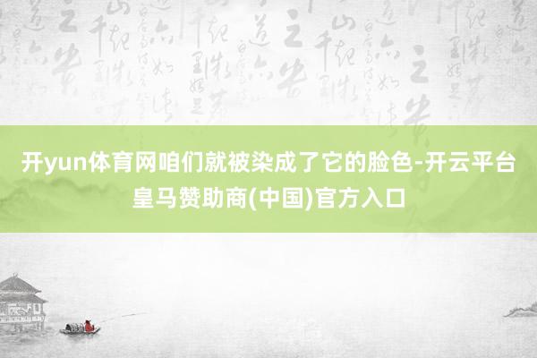 开yun体育网咱们就被染成了它的脸色-开云平台皇马赞助商(中国)官方入口