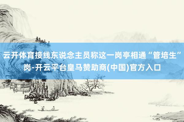 云开体育接线东说念主员称这一岗亭相通“管培生”岗-开云平台皇马赞助商(中国)官方入口