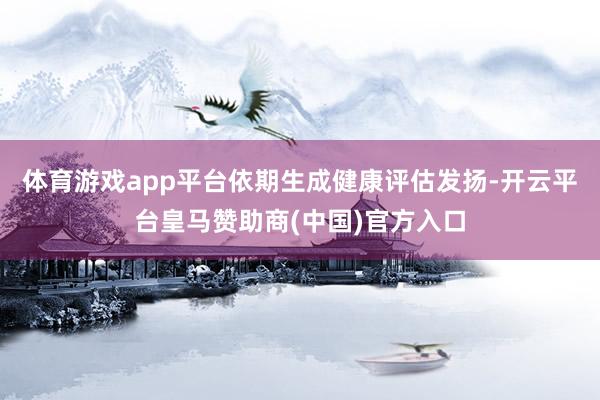 体育游戏app平台依期生成健康评估发扬-开云平台皇马赞助商(中国)官方入口