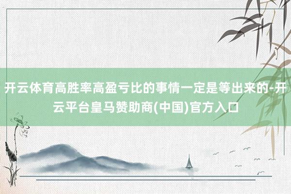 开云体育高胜率高盈亏比的事情一定是等出来的-开云平台皇马赞助商(中国)官方入口