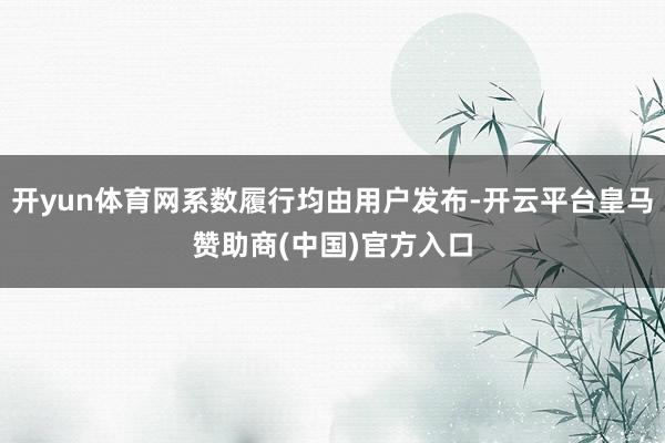 开yun体育网系数履行均由用户发布-开云平台皇马赞助商(中国)官方入口