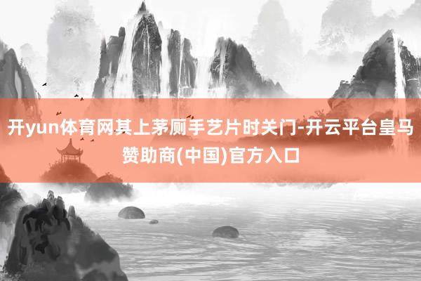 开yun体育网其上茅厕手艺片时关门-开云平台皇马赞助商(中国)官方入口