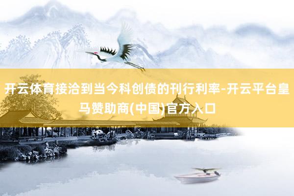 开云体育接洽到当今科创债的刊行利率-开云平台皇马赞助商(中国)官方入口
