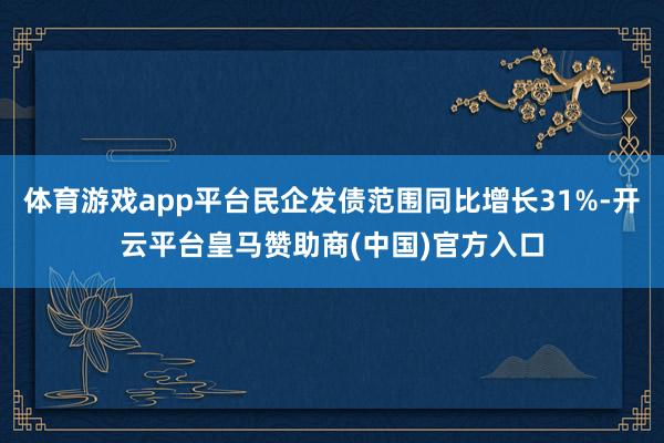 体育游戏app平台民企发债范围同比增长31%-开云平台皇马赞助商(中国)官方入口