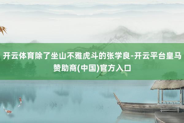 开云体育除了坐山不雅虎斗的张学良-开云平台皇马赞助商(中国)官方入口