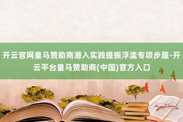开云官网皇马赞助商潜入实践提振浮滥专项步履-开云平台皇马赞助商(中国)官方入口