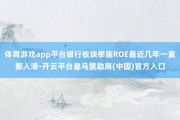 体育游戏app平台银行板块举座ROE最近几年一直鄙人滑-开云平台皇马赞助商(中国)官方入口