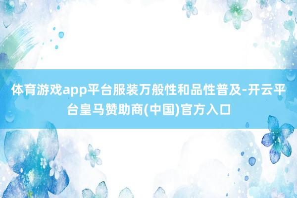 体育游戏app平台服装万般性和品性普及-开云平台皇马赞助商(中国)官方入口