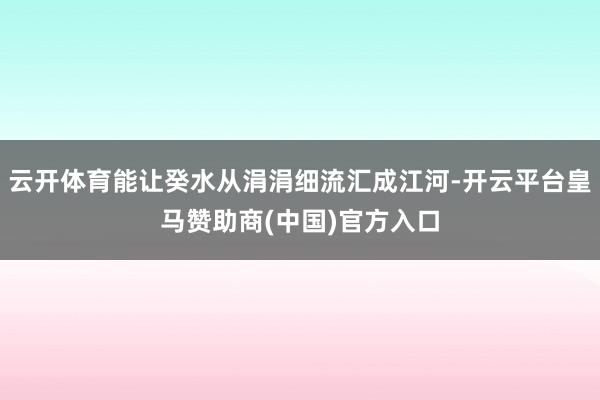 云开体育能让癸水从涓涓细流汇成江河-开云平台皇马赞助商(中国)官方入口