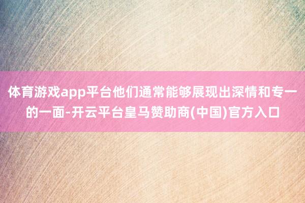 体育游戏app平台他们通常能够展现出深情和专一的一面-开云平台皇马赞助商(中国)官方入口