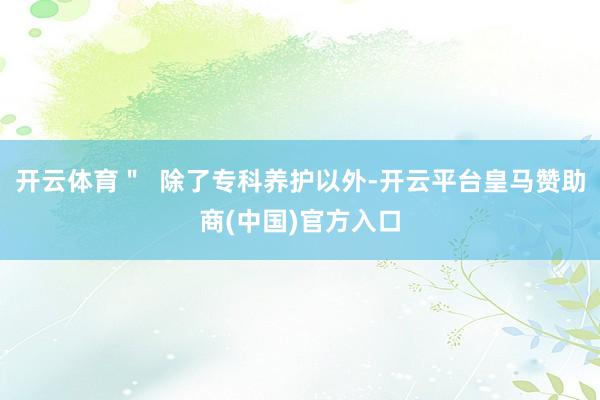 开云体育＂  除了专科养护以外-开云平台皇马赞助商(中国)官方入口