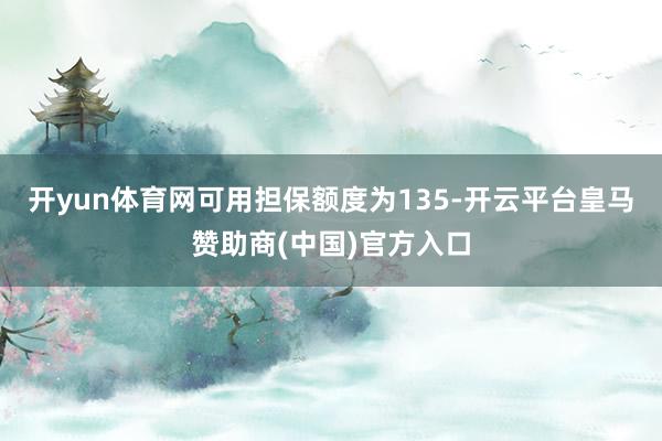 开yun体育网可用担保额度为135-开云平台皇马赞助商(中国)官方入口