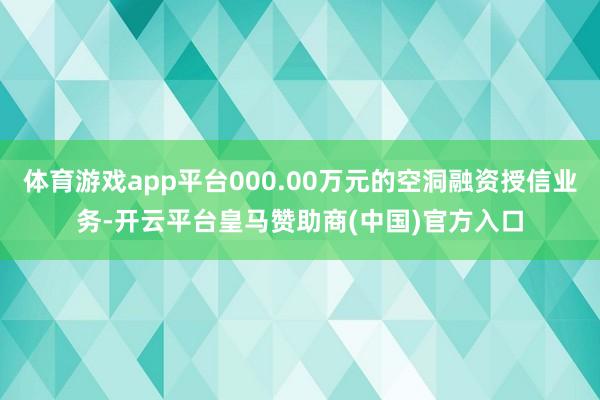 体育游戏app平台000.00万元的空洞融资授信业务-开云平台皇马赞助商(中国)官方入口